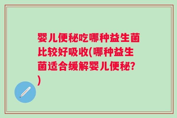 婴儿便秘吃哪种益生菌比较好吸收(哪种益生菌适合缓解婴儿便秘？)