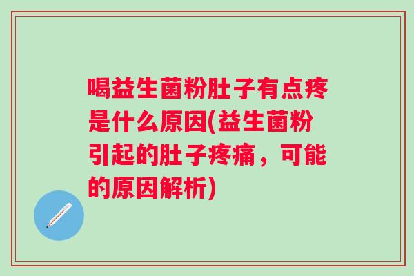 喝益生菌粉肚子有点疼是什么原因(益生菌粉引起的肚子,可能的原因解析) 喝益生菌粉肚子有点疼是什么原因(益生菌粉引起的肚子,可能的原因解析)