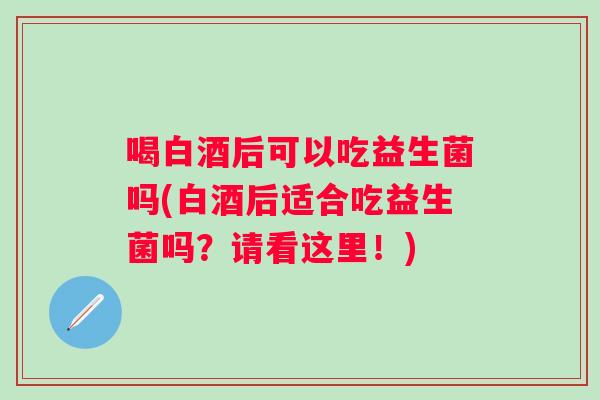 喝白酒后可以吃益生菌吗(白酒后适合吃益生菌吗？请看这里！)