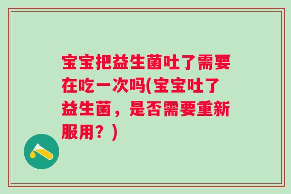 宝宝把益生菌吐了需要在吃一次吗(宝宝吐了益生菌,是否需要重新服用?) 宝宝把益生菌吐了需要在吃一次吗(宝宝吐了益生菌,是否需要重新服用?)