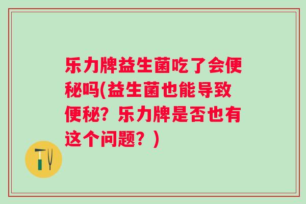 乐力牌益生菌吃了会吗(益生菌也能导致？乐力牌是否也有这个问题？)