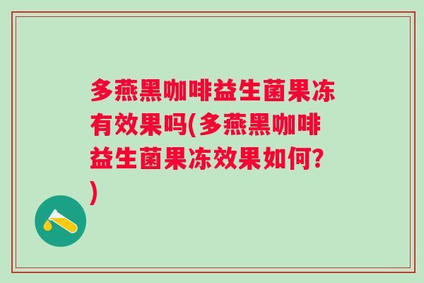 多燕黑咖啡益生菌果冻有效果吗(多燕黑咖啡益生菌果冻效果如何？)