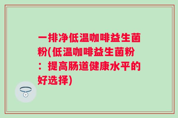 一排净低温咖啡益生菌粉(低温咖啡益生菌粉:提高肠道健康水平的好选择) 一排净低温咖啡益生菌粉(低温咖啡益生菌粉:提高肠道健康水平的好选择)