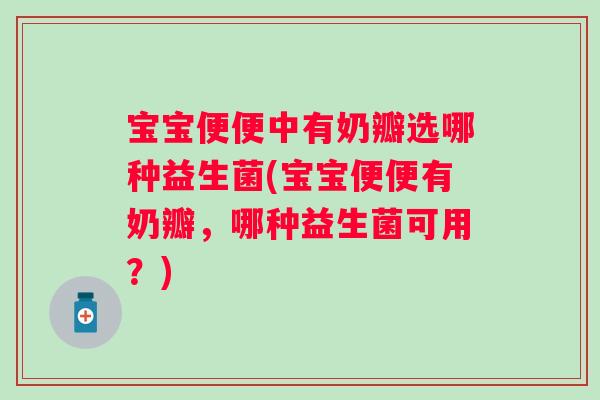 宝宝便便中有奶瓣选哪种益生菌(宝宝便便有奶瓣,哪种益生菌可用?) 宝宝便便中有奶瓣选哪种益生菌(宝宝便便有奶瓣,哪种益生菌可用?)