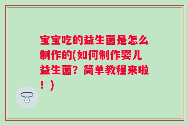 宝宝吃的益生菌是怎么制作的(如何制作婴儿益生菌?简单教程来啦!) 宝宝吃的益生菌是怎么制作的(如何制作婴儿益生菌?简单教程来啦!)