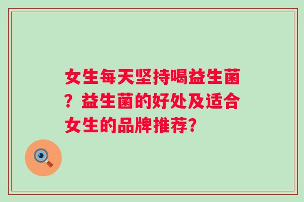 女生每天坚持喝益生菌?益生菌的好处及适合女生的品牌推荐? 女生每天坚持喝益生菌?益生菌的好处及适合女生的品牌推荐?