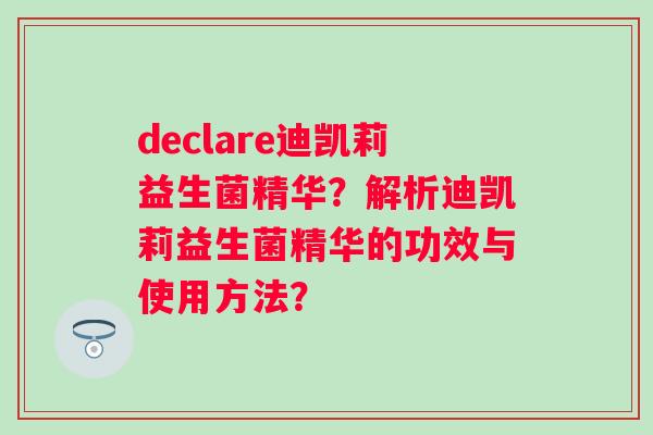declare迪凯莉益生菌精华?解析迪凯莉益生菌精华的功效与使用方法? declare迪凯莉益生菌精华?解析迪凯莉益生菌精华的功效与使用方法?
