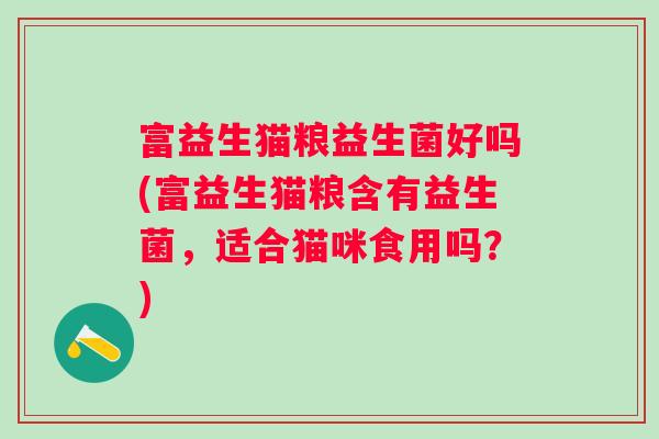 富益生猫粮益生菌好吗(富益生猫粮含有益生菌,适合猫咪食用吗?) 富益生猫粮益生菌好吗(富益生猫粮含有益生菌,适合猫咪食用吗?)