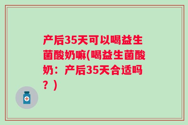 产后35天可以喝益生菌酸奶嘛(喝益生菌酸奶:产后35天合适吗?) 产后35天可以喝益生菌酸奶嘛(喝益生菌酸奶:产后35天合适吗?)