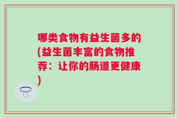 哪类食物有益生菌多的(益生菌丰富的食物推荐:让你的肠道更健康) 哪类食物有益生菌多的(益生菌丰富的食物推荐:让你的肠道更健康)