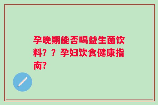 孕晚期能否喝益生菌饮料??孕妇饮食健康指南? 孕晚期能否喝益生菌饮料??孕妇饮食健康指南?