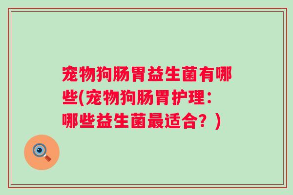 宠物狗肠胃益生菌有哪些(宠物狗肠胃护理:哪些益生菌适合?) 宠物狗肠胃益生菌有哪些(宠物狗肠胃护理:哪些益生菌适合?)
