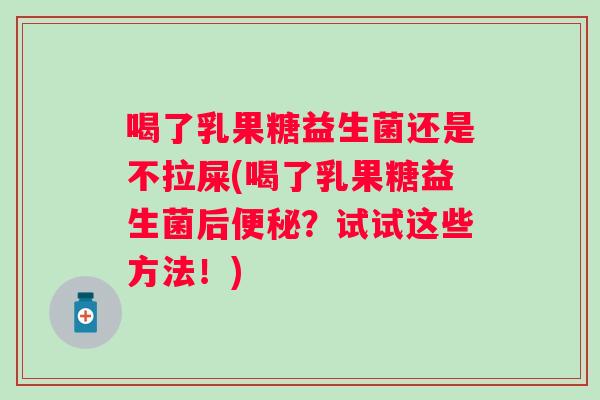 喝了乳果糖益生菌还是不拉屎(喝了乳果糖益生菌后?试试这些方法!) 喝了乳果糖益生菌还是不拉屎(喝了乳果糖益生菌后?试试这些方法!)