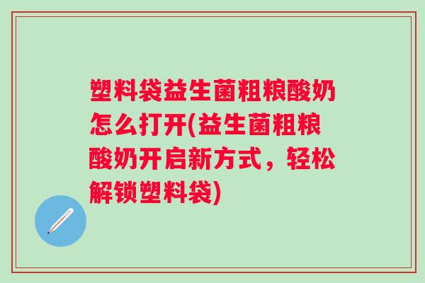 塑料袋益生菌粗粮酸奶怎么打开(益生菌粗粮酸奶开启新方式，轻松解锁塑料袋)