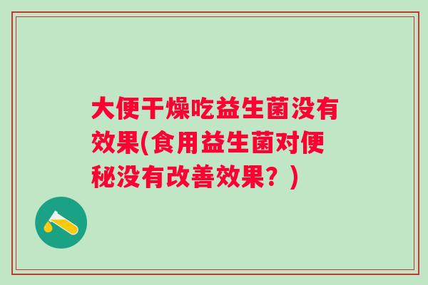 大便干燥吃益生菌没有效果(食用益生菌对没有改善效果?) 大便干燥吃益生菌没有效果(食用益生菌对没有改善效果?)