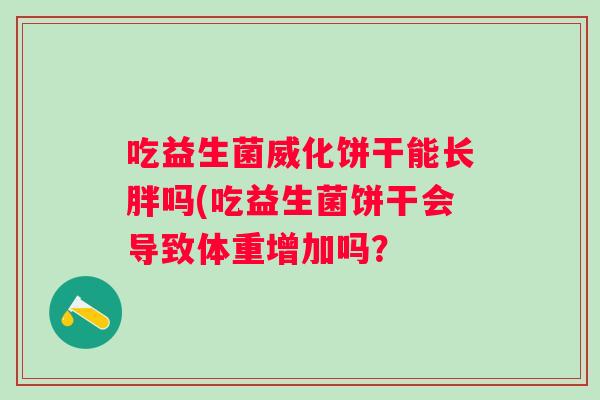 吃益生菌威化饼干能长胖吗(吃益生菌饼干会导致体重增加吗? 吃益生菌威化饼干能长胖吗(吃益生菌饼干会导致体重增加吗?
