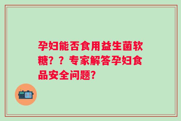 孕妇能否食用益生菌软糖??专家解答孕妇食品安全问题? 孕妇能否食用益生菌软糖??专家解答孕妇食品安全问题?