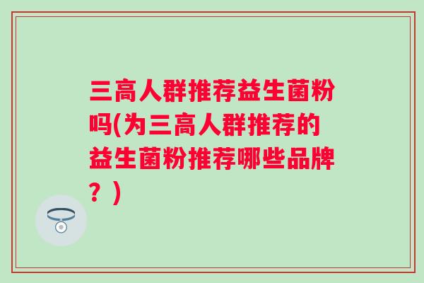人群推荐益生菌粉吗(为人群推荐的益生菌粉推荐哪些品牌？)