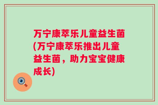 万宁康萃乐儿童益生菌(万宁康萃乐推出儿童益生菌，助力宝宝健康成长)