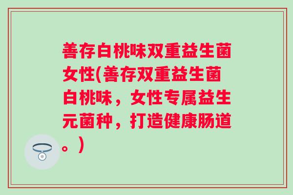 善存白桃味双重益生菌女性(善存双重益生菌白桃味,女性专属益生元菌种,打造健康肠道。) 善存白桃味双重益生菌女性(善存双重益生菌白桃味,女性专属益生元菌种,打造健康肠道。)