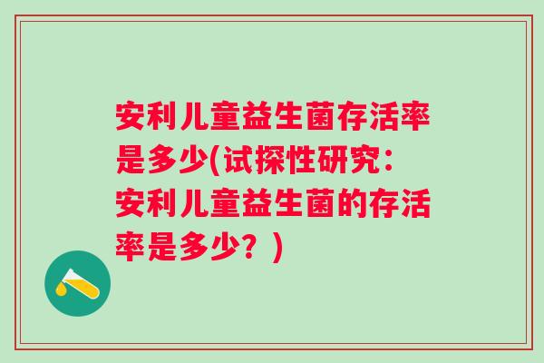 安利儿童益生菌存活率是多少(试探性研究:安利儿童益生菌的存活率是多少?) 安利儿童益生菌存活率是多少(试探性研究:安利儿童益生菌的存活率是多少?)