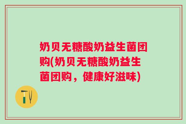 奶贝无糖酸奶益生菌团购(奶贝无糖酸奶益生菌团购,健康好滋味) 奶贝无糖酸奶益生菌团购(奶贝无糖酸奶益生菌团购,健康好滋味)