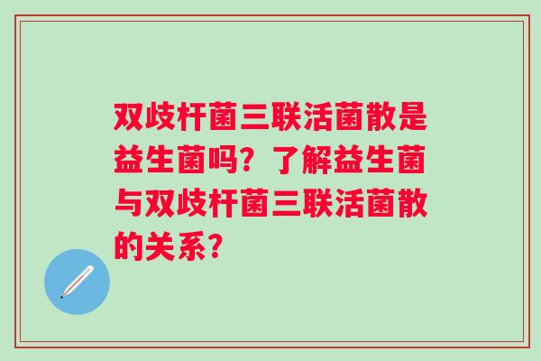 双歧杆菌三联活菌散是益生菌吗？了解益生菌与双歧杆菌三联活菌散的关系？