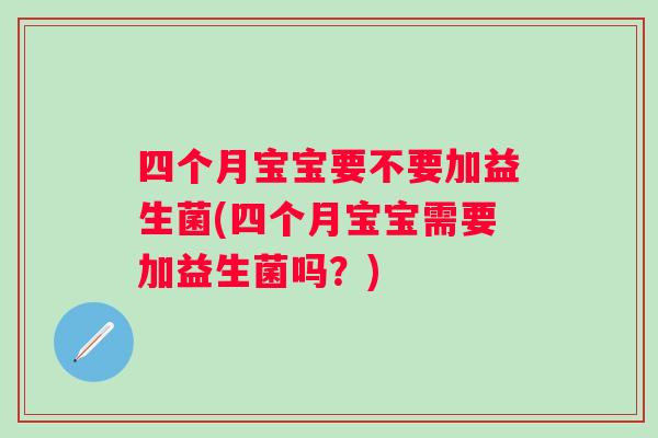 四个月宝宝要不要加益生菌(四个月宝宝需要加益生菌吗?) 四个月宝宝要不要加益生菌(四个月宝宝需要加益生菌吗?)