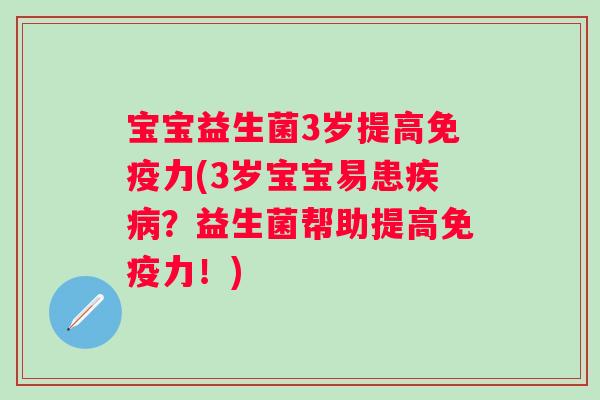 宝宝益生菌3岁提高力(3岁宝宝易患?益生菌帮助提高力!) 宝宝益生菌3岁提高力(3岁宝宝易患?益生菌帮助提高力!)