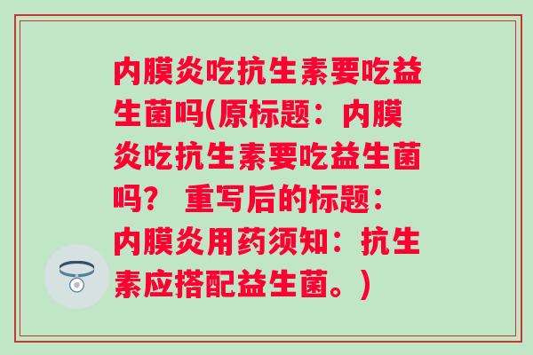 内膜炎吃抗生素要吃益生菌吗(原标题：内膜炎吃抗生素要吃益生菌吗？ 重写后的标题：内膜炎用药须知：抗生素应搭配益生菌。)