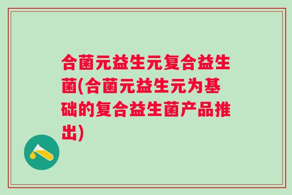 合菌元益生元复合益生菌(合菌元益生元为基础的复合益生菌产品推出) 合菌元益生元复合益生菌(合菌元益生元为基础的复合益生菌产品推出)