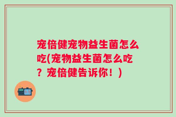 宠倍健宠物益生菌怎么吃(宠物益生菌怎么吃?宠倍健告诉你!) 宠倍健宠物益生菌怎么吃(宠物益生菌怎么吃?宠倍健告诉你!)
