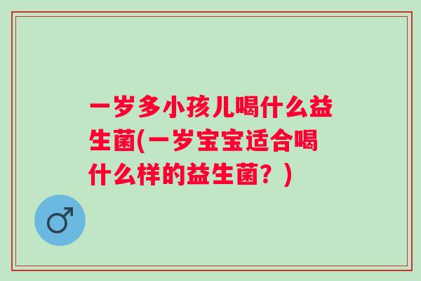 一岁多小孩儿喝什么益生菌(一岁宝宝适合喝什么样的益生菌?) 一岁多小孩儿喝什么益生菌(一岁宝宝适合喝什么样的益生菌?)