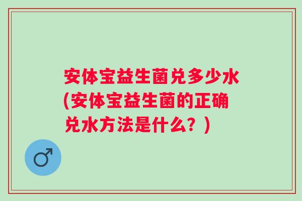 安体宝益生菌兑多少水(安体宝益生菌的正确兑水方法是什么？)