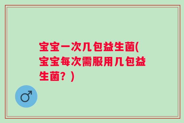 宝宝一次几包益生菌(宝宝每次需服用几包益生菌?) 宝宝一次几包益生菌(宝宝每次需服用几包益生菌?)