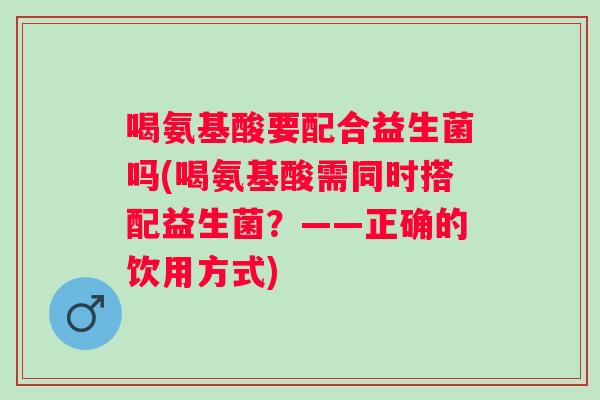喝氨基酸要配合益生菌吗(喝氨基酸需同时搭配益生菌?——正确的饮用方式) 喝氨基酸要配合益生菌吗(喝氨基酸需同时搭配益生菌?——正确的饮用方式)