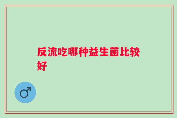 反流吃哪种益生菌比较好 反流吃哪种益生菌比较好