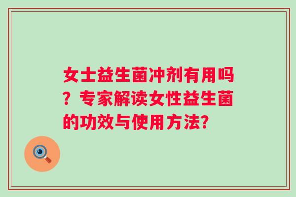 女士益生菌冲剂有用吗?专家解读女性益生菌的功效与使用方法? 女士益生菌冲剂有用吗?专家解读女性益生菌的功效与使用方法?