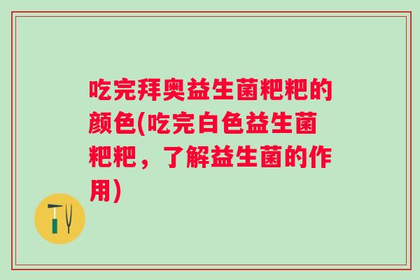 吃完拜奥益生菌粑粑的颜色(吃完白色益生菌粑粑,了解益生菌的作用) 吃完拜奥益生菌粑粑的颜色(吃完白色益生菌粑粑,了解益生菌的作用)