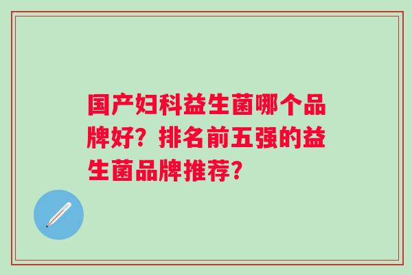 国产益生菌哪个品牌好?排名前五强的益生菌品牌推荐? 国产益生菌哪个品牌好?排名前五强的益生菌品牌推荐?