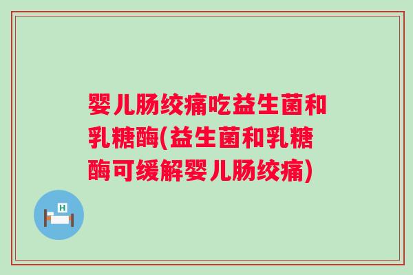 婴儿肠绞痛吃益生菌和乳糖酶(益生菌和乳糖酶可缓解婴儿肠绞痛) 婴儿肠绞痛吃益生菌和乳糖酶(益生菌和乳糖酶可缓解婴儿肠绞痛)