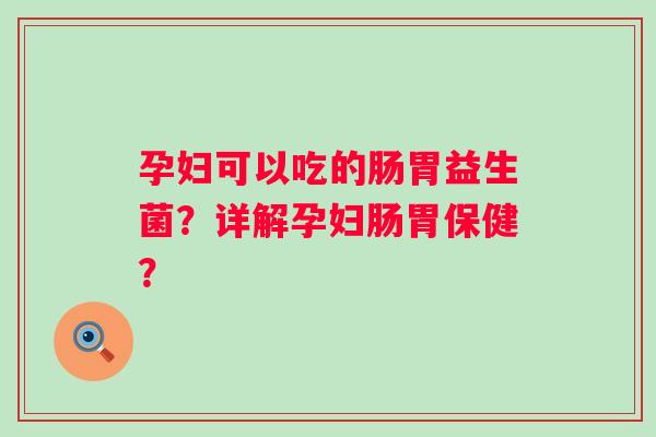 孕妇可以吃的肠胃益生菌?详解孕妇肠胃保健? 孕妇可以吃的肠胃益生菌?详解孕妇肠胃保健?