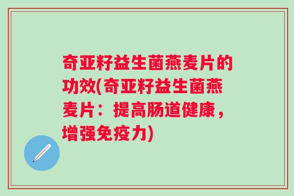 奇亚籽益生菌燕麦片的功效(奇亚籽益生菌燕麦片：提高肠道健康，增强力)