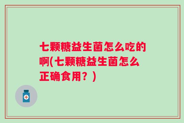 七颗糖益生菌怎么吃的啊(七颗糖益生菌怎么正确食用?) 七颗糖益生菌怎么吃的啊(七颗糖益生菌怎么正确食用?)