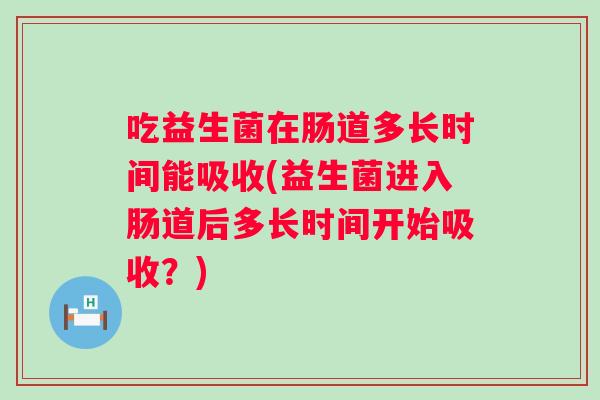 吃益生菌在肠道多长时间能吸收(益生菌进入肠道后多长时间开始吸收？)