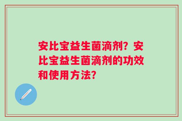 安比宝益生菌滴剂?安比宝益生菌滴剂的功效和使用方法? 安比宝益生菌滴剂?安比宝益生菌滴剂的功效和使用方法?