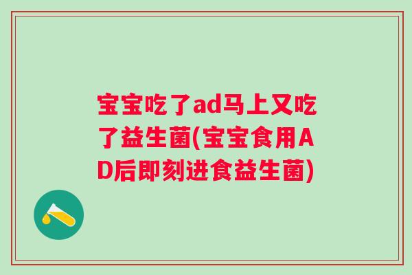 宝宝吃了ad马上又吃了益生菌(宝宝食用AD后即刻进食益生菌)