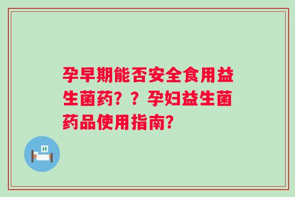 孕早期能否安全食用益生菌药？？孕妇益生菌药品使用指南？