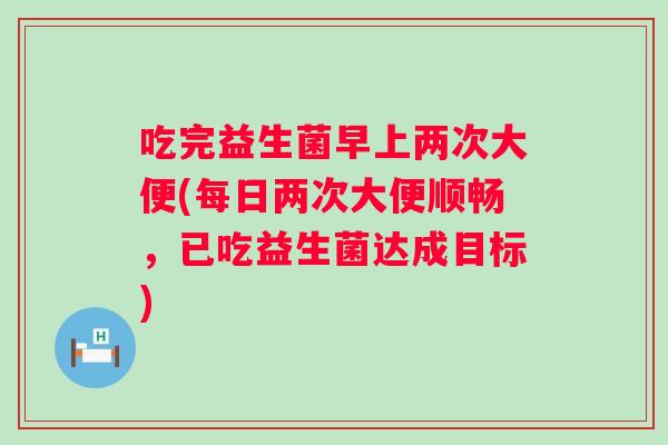 吃完益生菌早上两次大便(每日两次大便顺畅，已吃益生菌达成目标)