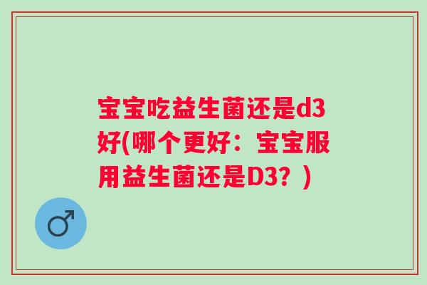 宝宝吃益生菌还是d3好(哪个更好：宝宝服用益生菌还是D3？)
